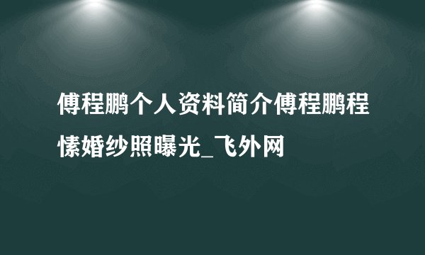 傅程鹏个人资料简介傅程鹏程愫婚纱照曝光_飞外网