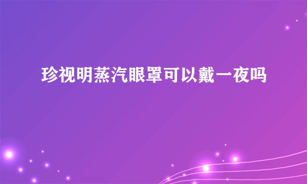 珍视明蒸汽眼罩可以戴一夜吗