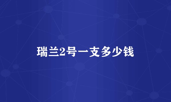 瑞兰2号一支多少钱