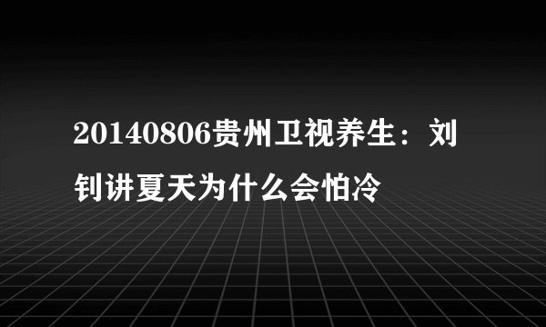 20140806贵州卫视养生：刘钊讲夏天为什么会怕冷