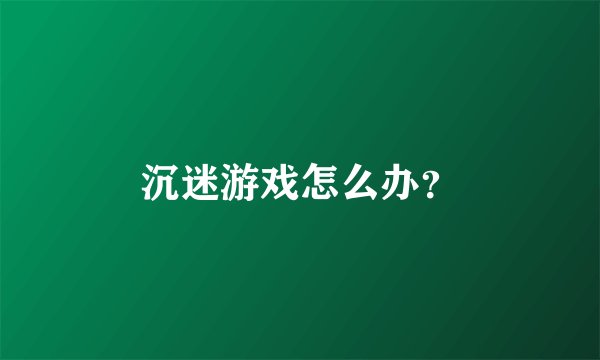 沉迷游戏怎么办？