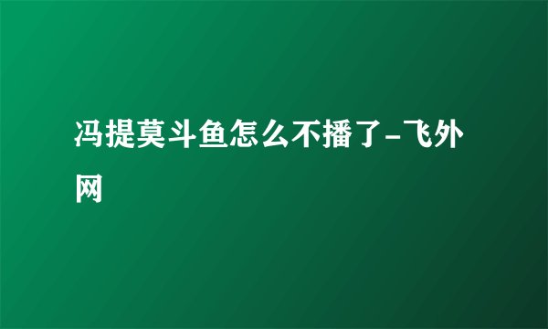 冯提莫斗鱼怎么不播了-飞外网