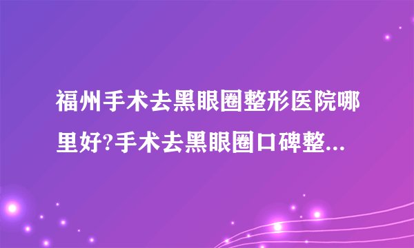 福州手术去黑眼圈整形医院哪里好?手术去黑眼圈口碑整形医院简介!