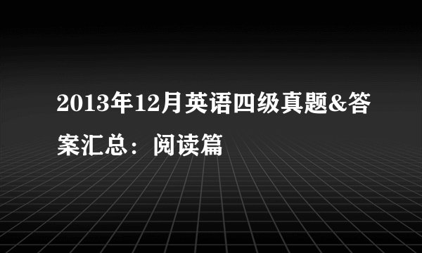 2013年12月英语四级真题&答案汇总：阅读篇
