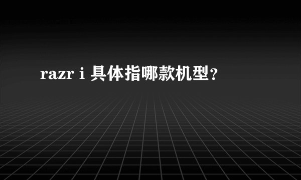 razr i 具体指哪款机型？