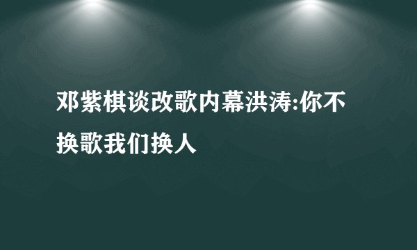 邓紫棋谈改歌内幕洪涛:你不换歌我们换人