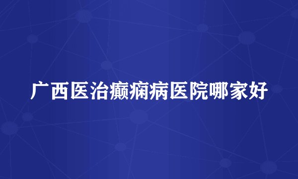 广西医治癫痫病医院哪家好