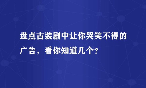 盘点古装剧中让你哭笑不得的广告，看你知道几个？