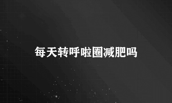 每天转呼啦圈减肥吗