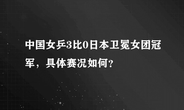 中国女乒3比0日本卫冕女团冠军，具体赛况如何？