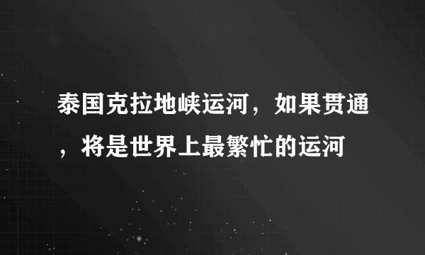 泰国克拉地峡运河，如果贯通，将是世界上最繁忙的运河