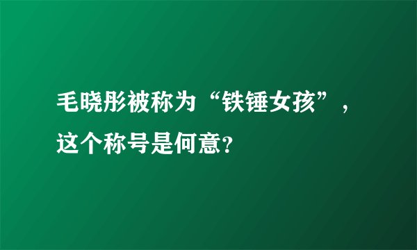 毛晓彤被称为“铁锤女孩”，这个称号是何意？