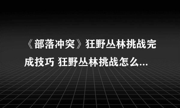 《部落冲突》狂野丛林挑战完成技巧 狂野丛林挑战怎么完成-飞外网