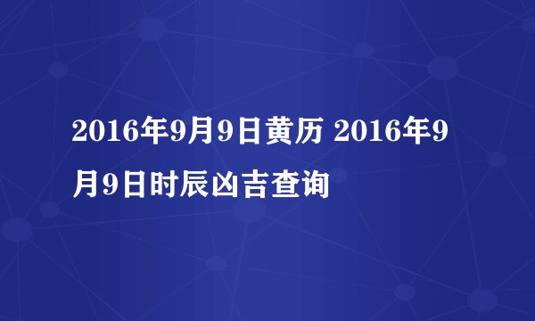 2016年9月9日黄历 2016年9月9日时辰凶吉查询