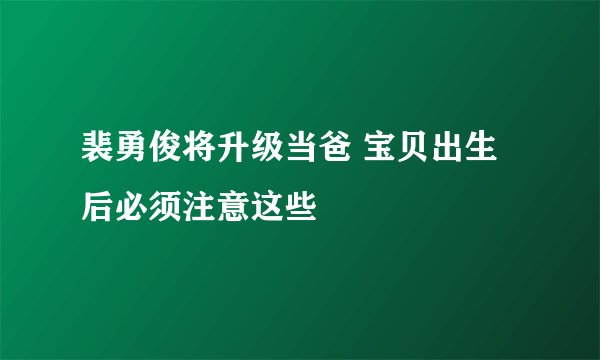 裴勇俊将升级当爸 宝贝出生后必须注意这些