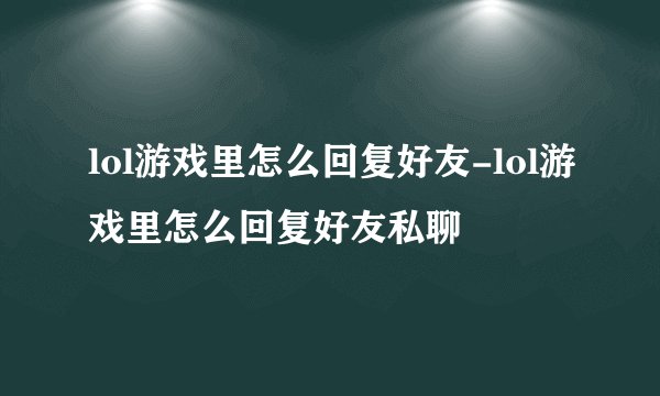 lol游戏里怎么回复好友-lol游戏里怎么回复好友私聊