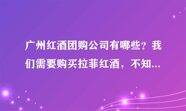 广州红酒团购公司有哪些？我们需要购买拉菲红酒，不知道有没有团购比较优惠的公司呢？