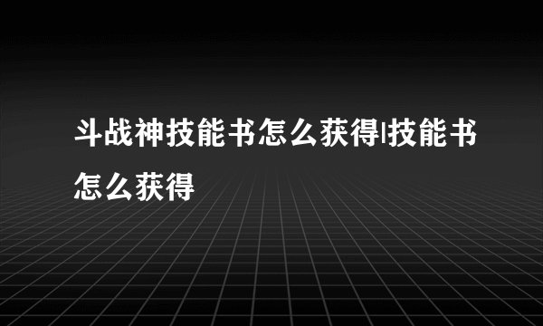 斗战神技能书怎么获得|技能书怎么获得