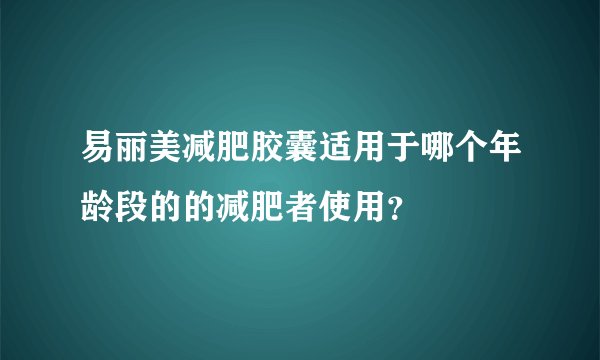 易丽美减肥胶囊适用于哪个年龄段的的减肥者使用？