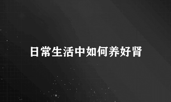 日常生活中如何养好肾