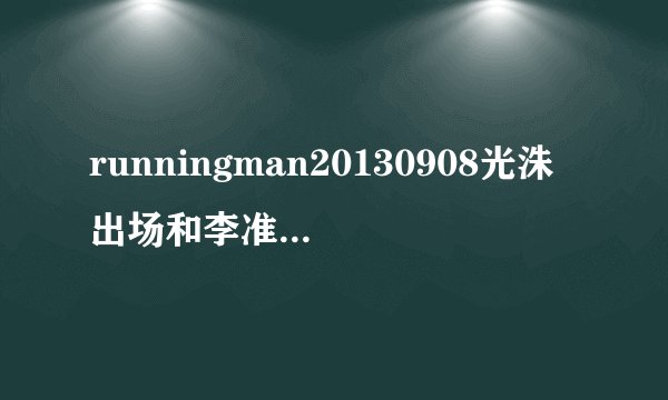runningman20130908光洙出场和李准跳舞的那首是什么歌？