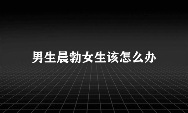 男生晨勃女生该怎么办