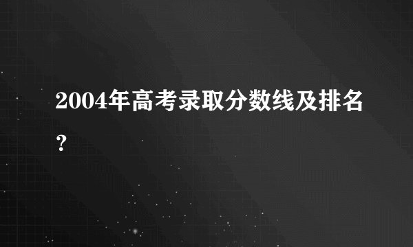 2004年高考录取分数线及排名？