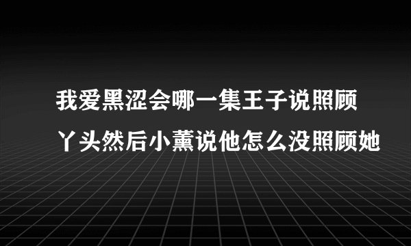 我爱黑涩会哪一集王子说照顾丫头然后小薰说他怎么没照顾她