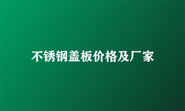 不锈钢盖板价格及厂家