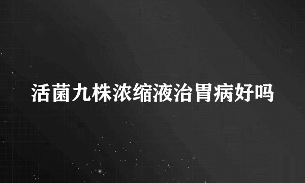 活菌九株浓缩液治胃病好吗