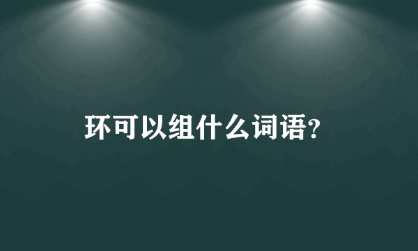 环可以组什么词语？
