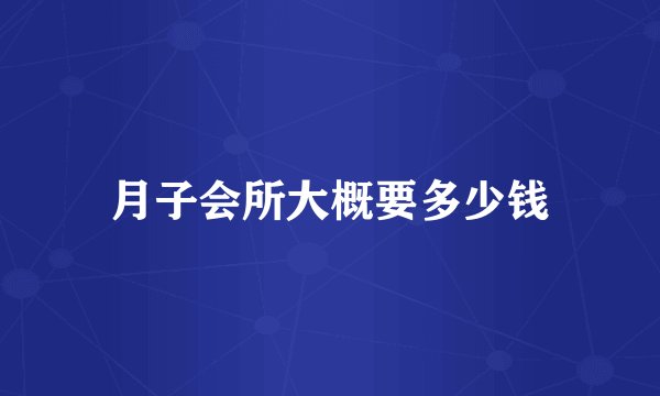 月子会所大概要多少钱