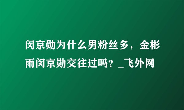 闵京勋为什么男粉丝多，金彬雨闵京勋交往过吗？_飞外网