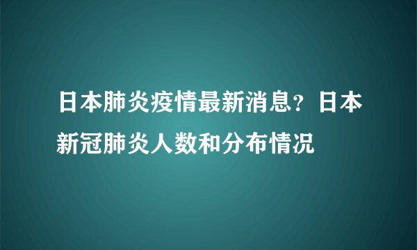 日本肺炎疫情最新消息？日本新冠肺炎人数和分布情况