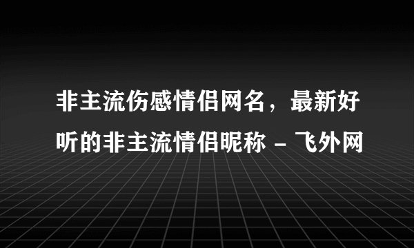 非主流伤感情侣网名，最新好听的非主流情侣昵称 - 飞外网