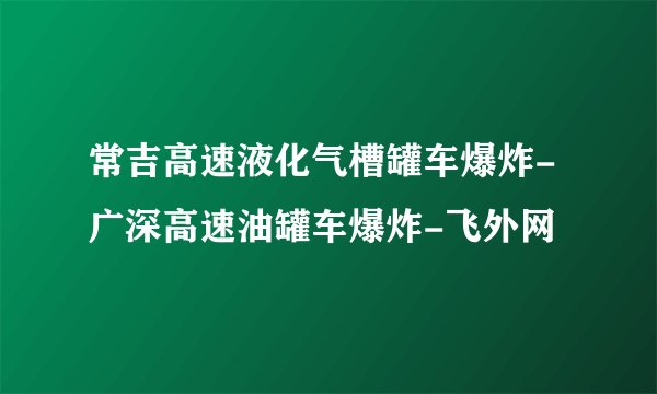 常吉高速液化气槽罐车爆炸-广深高速油罐车爆炸-飞外网
