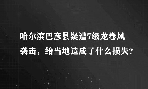 哈尔滨巴彦县疑遭7级龙卷风袭击，给当地造成了什么损失？