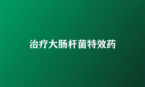 治疗大肠杆菌特效药