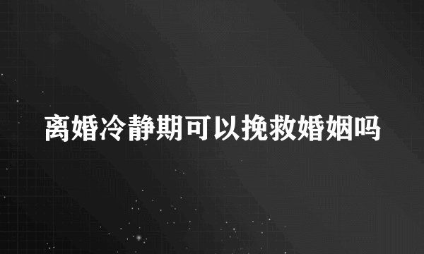 离婚冷静期可以挽救婚姻吗