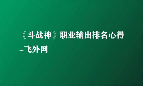 《斗战神》职业输出排名心得-飞外网