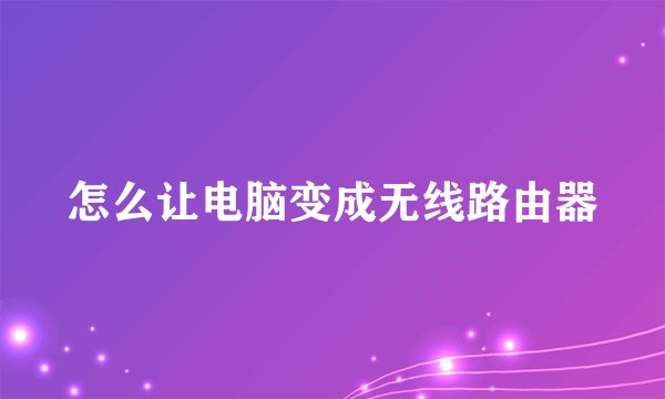 怎么让电脑变成无线路由器