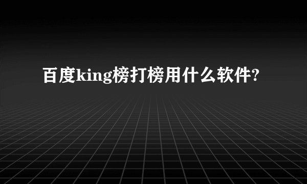百度king榜打榜用什么软件?