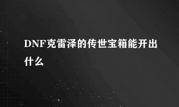 DNF克雷泽的传世宝箱能开出什么