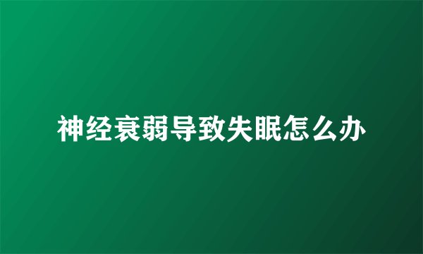 神经衰弱导致失眠怎么办