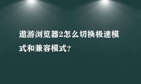 遨游浏览器2怎么切换极速模式和兼容模式？