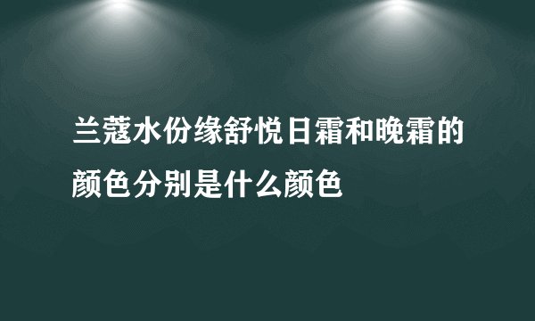 兰蔻水份缘舒悦日霜和晚霜的颜色分别是什么颜色