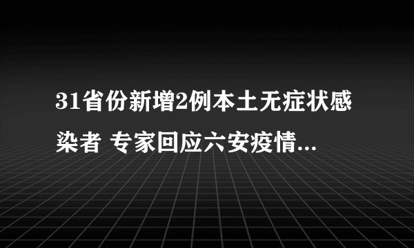 31省份新增2例本土无症状感染者 专家回应六安疫情三大焦点