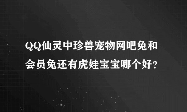 QQ仙灵中珍兽宠物网吧兔和会员兔还有虎娃宝宝哪个好？