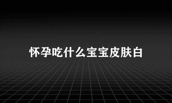 怀孕吃什么宝宝皮肤白