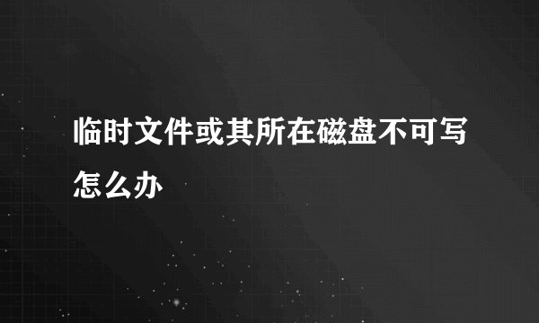 临时文件或其所在磁盘不可写怎么办